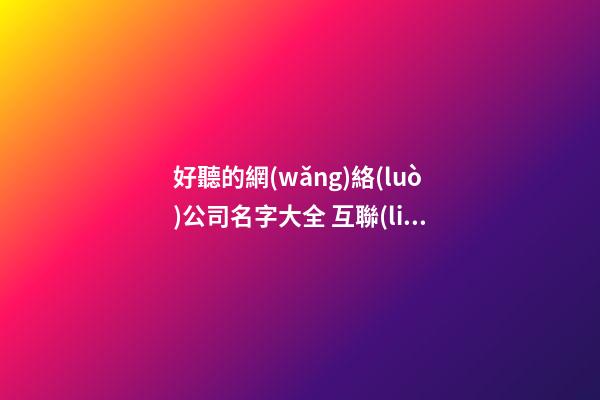 好聽的網(wǎng)絡(luò)公司名字大全 互聯(lián)網(wǎng)公司創(chuàng)意起名-第1張-公司起名-玄機(jī)派